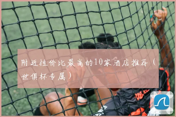 附近性价比最高的10家酒店推荐（世俱杯专属）