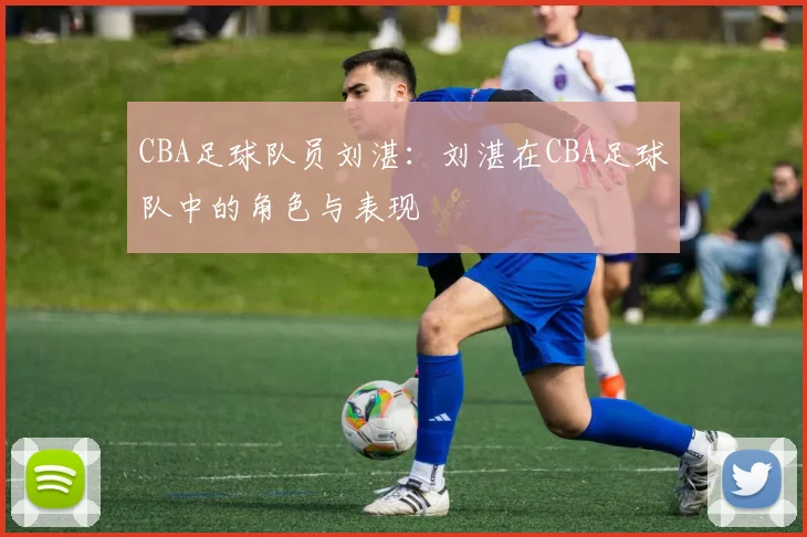 CBA足球队员刘湛：刘湛在CBA足球队中的角色与表现